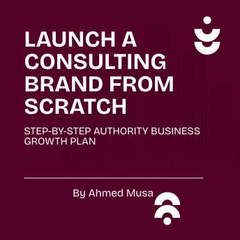 Launch A Consulting Brand From The Scratch: Step-by-Step Authority Business Growth Plan