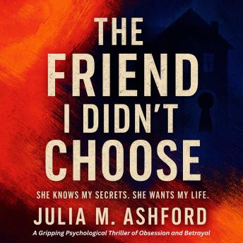 The Friend I Didn’t Choose: She Knows My Secrets. She Wants My Life.