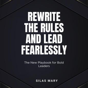 Rewrite the Rules and Lead Fearlessly: The New Playbook for Bold Leaders