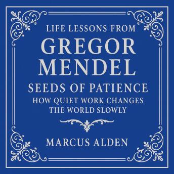 Life Lessons from Gregor Mendel: Seeds of Patience: How Quiet Work Changes the World Slowly