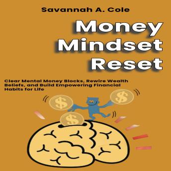 Money Mindset Reset: Clear Mental Money Blocks, Rewire Wealth Beliefs, and Build Empowering Financial Habits for Life