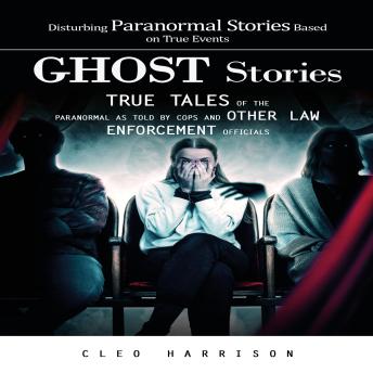 Ghost Stories: Disturbing Paranormal Stories Based on True Events (True Tales of the Paranormal as Told by Cops and Other Law Enforcement Officials)