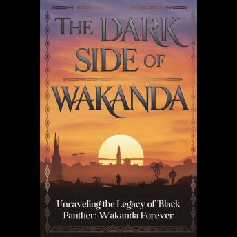 The Dark Side of Wakanda: Unraveling the Legacy of 'Black Panther: Wakanda Forever'