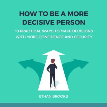 How to Be a More Decisive Person: 10 Practical Ways to Make Decisions with More Confidence and Security