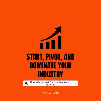 Start, Pivot, and Dominate Your Industry: How to Adapt and Thrive in Any Market Condition