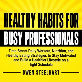 Healthy Habits for Busy Professionals: Time-Smart Daily Workout, Nutrition, and Healthy Eating Strategies to Stay Motivated and Build a Healthier Lifestyle on a Tight Schedule
