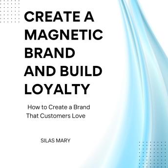 Create a Magnetic Brand and Build Loyalty: How to Create a Brand That Customers Love