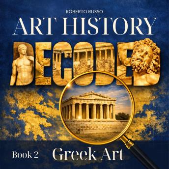 Art History Decoded. Greek Art: Understanding the Art of Ancient Greece Through Iconic Artworks for Beginners and Adults