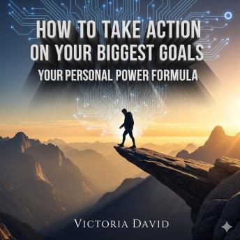 How to Take Action on Your Biggest Goals: Your Personal Power Formula