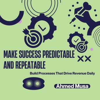 Make Success Predictable and Repeatable: Build Processes That Drive Revenue Daily
