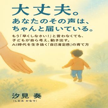 [Japanese] - 大丈夫。あなたのその声は、ちゃんと届いている。: もう「早くしなさい！」と言わなくても、子どもが自ら考え、動き出す。AI時代を生き抜く「自己肯定感」の育て方