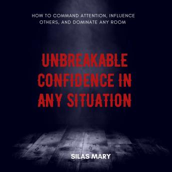 Unbreakable Confidence in Any Situation: How to Command Attention, Influence Others, and Dominate Any Room