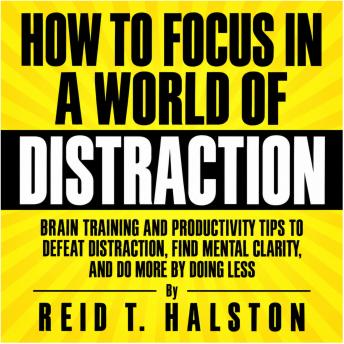 The How to Focus in a World of Distraction: Brain Training and Productivity Tips to Defeat Distraction, Find Mental Clarity, and Do More by Doing Less