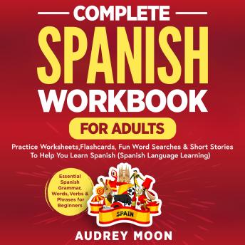Complete Spanish Workbook for Adults: Essential Spanish Grammar, Words, Verbs & Phrases for Beginners- Practice Worksheets, Flashcards, Fun Word Searches & Short Stories To Help You Learn Spanish