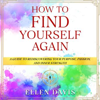 How to Find Yourself Again: A Guide to Rediscovering Your Purpose, Passion, and Inner Strength