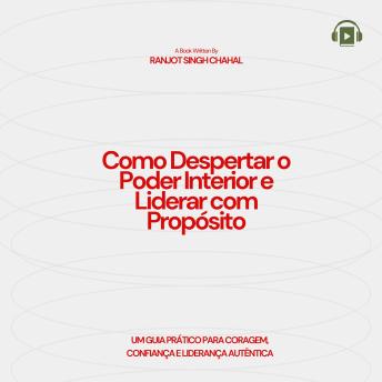 [Portuguese] - Como Despertar o Poder Interior e Liderar com Propósito: Um Guia Prático para Coragem, Confiança e Liderança Autêntica