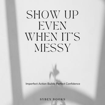 Show Up Even When It’s Messy: Imperfect Action Builds Perfect Confidence