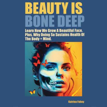 Beauty is Bone Deep: Learn How We Grow A Beautiful Face. Plus, Why Doing So Sustains Health Of The Body + Mind