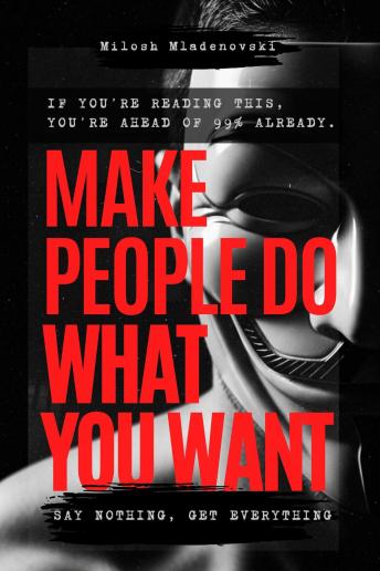 Make People do What You Want: Elite Persuasion Tactics, Mind Control, and Silent Influence Methods Used by the Illuminati, Spies, and Ancient Rome to Dominate Without Force
