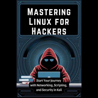 Mastering Linux for Hackers: Start Your Journey with Networking, Scripting, and Security in Kali