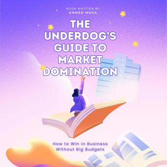 The Underdog’s Guide to Market Domination: How to Win in Business Without Big Budgets