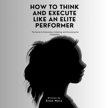 How to Think and Execute Like an Elite Performer: The Secret to Outworking, Outlasting, and Outwinning the Competition