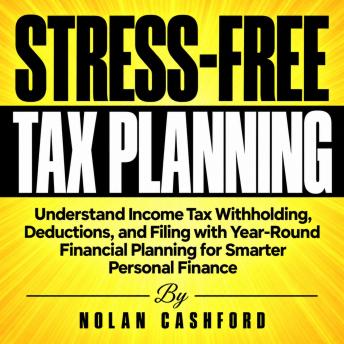 Stress-Free Tax Planning: Understand Income Tax Withholding, Deductions, and Filing with Year-Round Financial Planning for Smarter Personal Finance