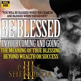 Be Blessed in Your Coming and Going, The Meaning of True Blessing Beyond Wealth or Success: How to Live Under God’s Favor, Pope Shenouda III - English Sermons
