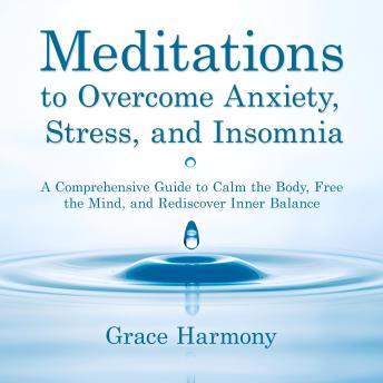 Meditations to Overcome Anxiety, Stress, and Insomnia: A Comprehensive Guide to Calm the Body, Free the Mind, and Rediscover Inner Balance