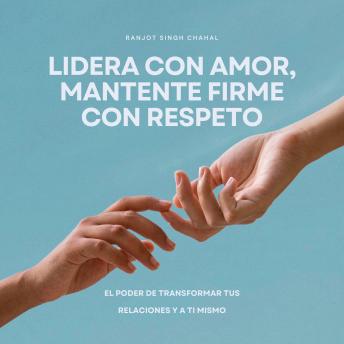 [Spanish] - Lidera con amor, mantente firme con respeto: El poder de transformar tus relaciones y a ti mismo