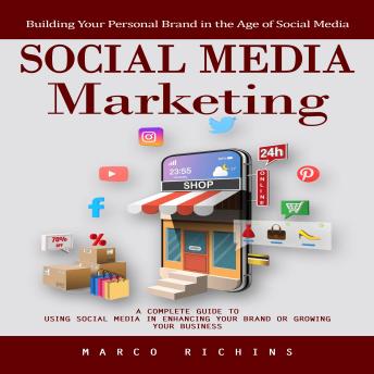 Social Media Marketing: Building Your Personal Brand in the Age of Social Media (A Complete Guide to Using Social Media in Enhancing Your Brand or Growing Your Business)