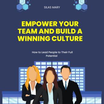 Empower Your Team and Build a Winning Culture: How to Lead People to Their Full Potential