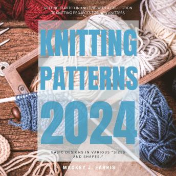 Knitting Patterns 2024:: Getting Started In Knitting With a Collection of Knitting Projects For New Knitters | Basic Designs in Various “Sizes and Shapes.”