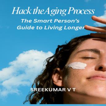 Hack the Aging Process: The Smart Person’s Guide to Living Longer