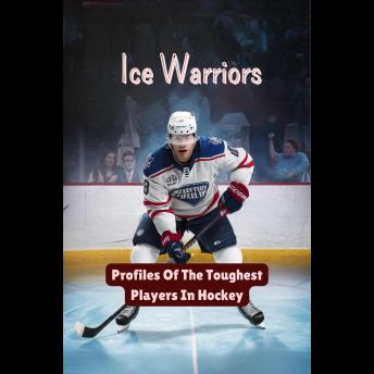 Ice Warriors: Profiles Of The Toughest Players In Hockey