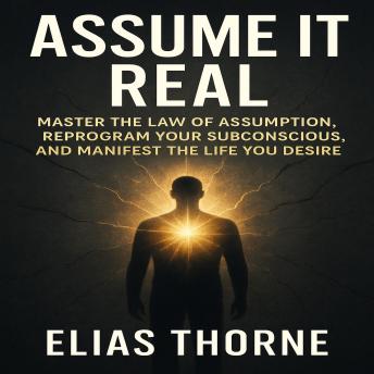 Assume It Real: Master the Law of Assumption, Reprogram Your Subconscious, and Manifest the Life You Desire