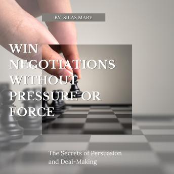 Win Negotiations Without Pressure or Force: The Secrets of Persuasion and Deal-Making