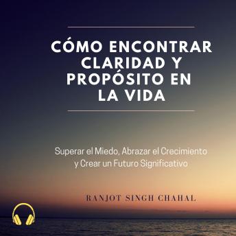 [Spanish] - Cómo Encontrar Claridad y Propósito en la Vida: Superar el Miedo, Abrazar el Crecimiento y Crear un Futuro Significativo