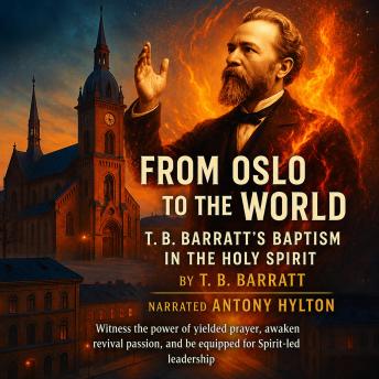 From Oslo to the World: T.B. Barratt’s Baptism in the Holy Spirit: Witness the Power of Yielded Prayer, Awaken Revival Passion, and Be Equipped for Spirit-led Leadership