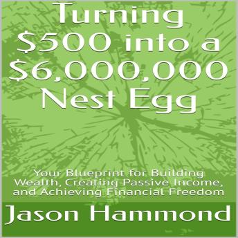 Turning $500 into a $6,000,000 Nest Egg: Your Blueprint for Building Wealth, Creating Passive Income, and Achieving Financial Freedom