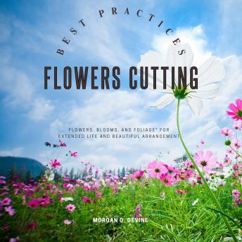 Flowers-Cutting Best Practices::: Your Essential Guide to Enjoy Gathering and Cutting “Flowers, Blooms, and Foliage” For Extended Life and Beautiful Arrangement.