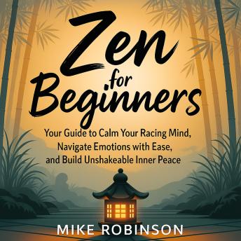 Zen For Beginners: Your Guide to Calm Your Racing Mind, Navigate Emotions with Ease, and Build Unshakeable Inner Peace