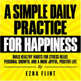 A Simple Daily Practice for Happiness: Build Healthy Habits for Stress Relief, Personal Growth, and a More Joyful, Positive Life