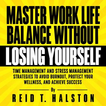 The Master Work Life Balance Without Losing Yourself: Time Management and Stress Management Strategies to Avoid Burnout, Protect Your Wellness, and Achieve Success