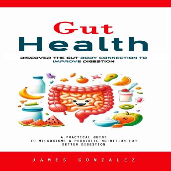 Gut Health: Discover the Gut-body Connection to Improve Digestion (A Practical Guide to Microbiome & Probiotic Nutrition for Better Digestion)