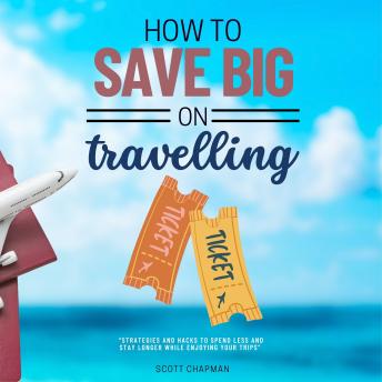 How to Save BIG on Traveling:::: “Strategies and Hacks to Spend LESS and Stay LONGER While Enjoying Your Trips” [Save on Your Accommodation, transportation, and Airline Tickets.]