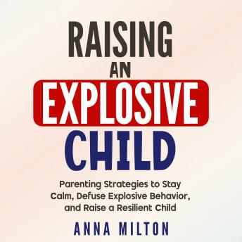 Raising An Explosive Child: Parenting Strategies to Stay Calm, Defuse Explosive Behavior, and Raise a Resilient Child