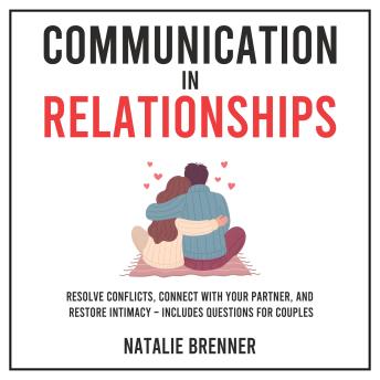 Communication in Relationships: Resolve Conflicts, Connect With Your Partner, and Restore Intimacy – Includes Questions for Couples