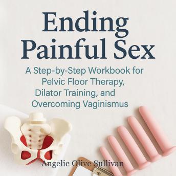 Ending Painful Sex: A Step-by-Step Workbook for Pelvic Floor Therapy, Dilator Training, and Overcoming Vaginismus