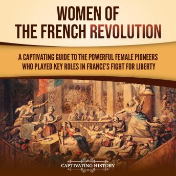 Women of the French Revolution: A Captivating Guide to the Powerful Female Pioneers Who Played Key Roles in France’s Fight for Liberty